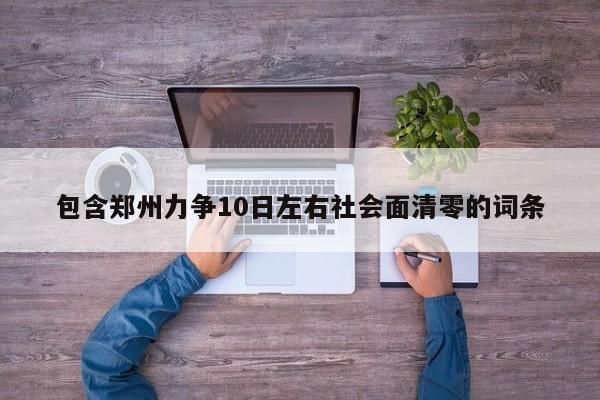 包含郑州力争10日左右社会面清零的词条