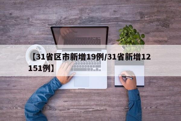 【31省区市新增19例/31省新增12 151例】