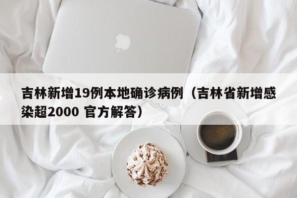 吉林新增19例本地确诊病例（吉林省新增感染超2000 官方解答）