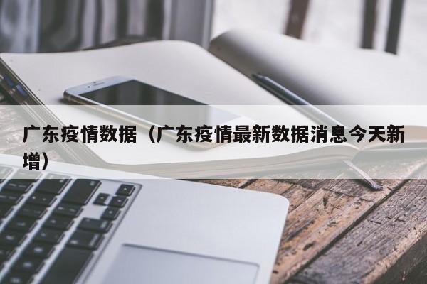 广东疫情数据（广东疫情最新数据消息今天新增）