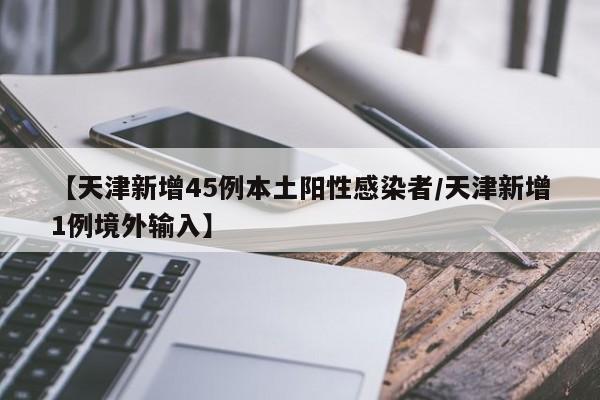 【天津新增45例本土阳性感染者/天津新增1例境外输入】