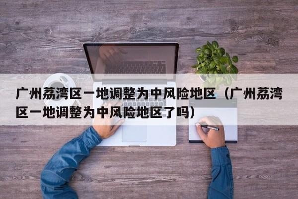 广州荔湾区一地调整为中风险地区（广州荔湾区一地调整为中风险地区了吗）