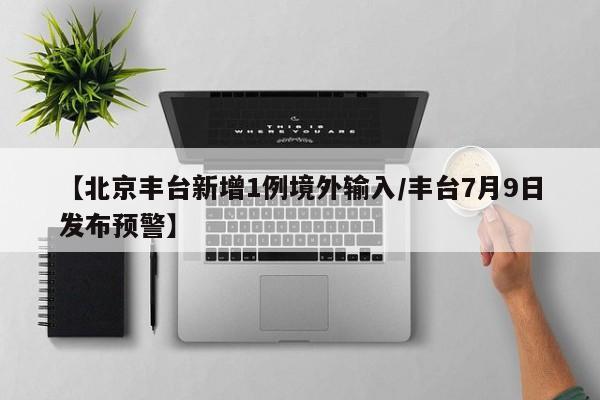 【北京丰台新增1例境外输入/丰台7月9日发布预警】