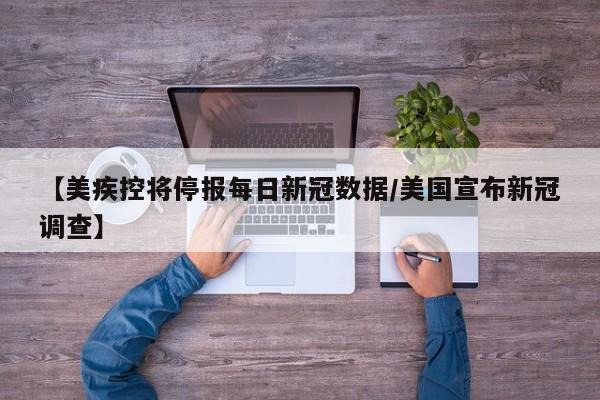 【美疾控将停报每日新冠数据/美国宣布新冠调查】