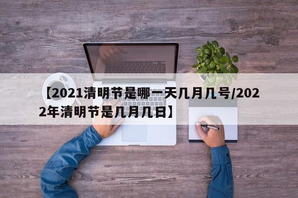 【2021清明节是哪一天几月几号/2022年清明节是几月几日】