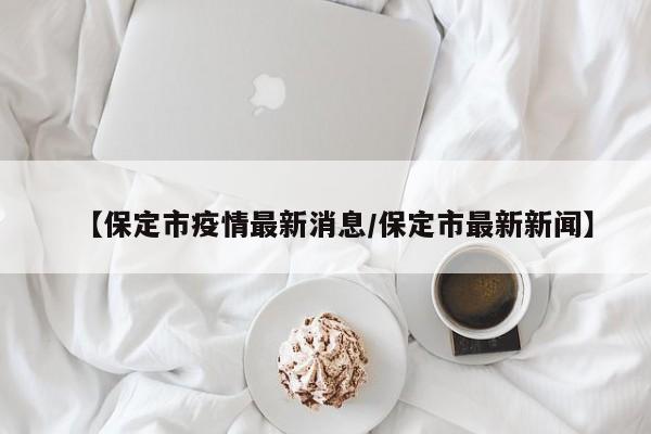 【保定市疫情最新消息/保定市最新新闻】