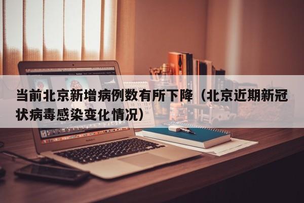 当前北京新增病例数有所下降（北京近期新冠状病毒感染变化情况）