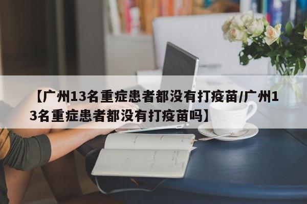 【广州13名重症患者都没有打疫苗/广州13名重症患者都没有打疫苗吗】