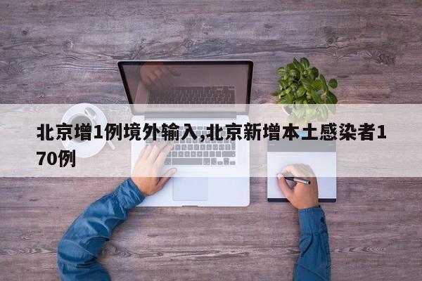 北京增1例境外输入,北京新增本土感染者170例