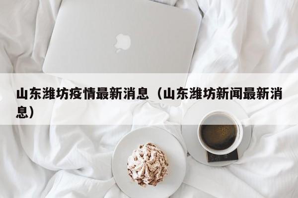 山东潍坊疫情最新消息（山东潍坊新闻最新消息）