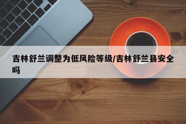 吉林舒兰调整为低风险等级/吉林舒兰县安全吗