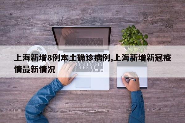 上海新增8例本土确诊病例,上海新增新冠疫情最新情况