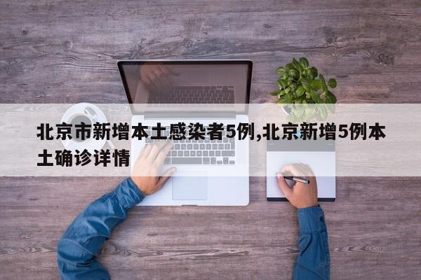 北京市新增本土感染者5例,北京新增5例本土确诊详情