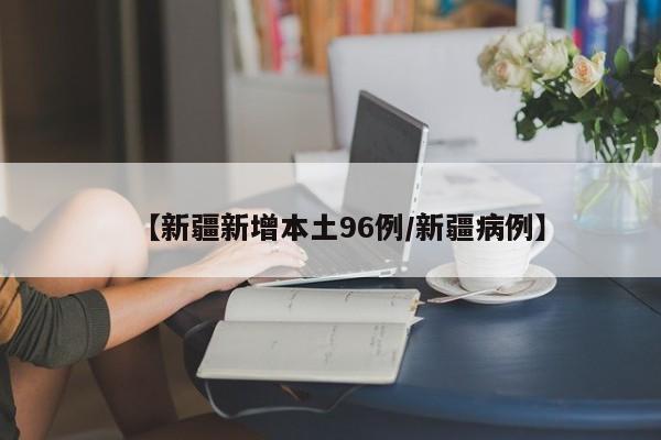 【新疆新增本土96例/新疆病例】