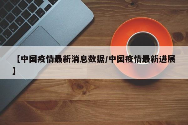 【中国疫情最新消息数据/中国疫情最新进展】