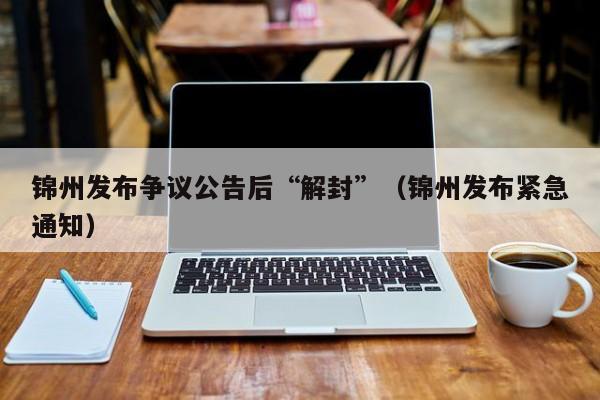 锦州发布争议公告后“解封”（锦州发布紧急通知）