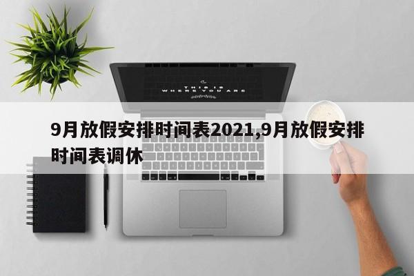 9月放假安排时间表2021,9月放假安排时间表调休