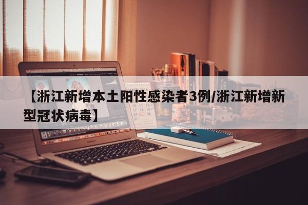 【浙江新增本土阳性感染者3例/浙江新增新型冠状病毒】