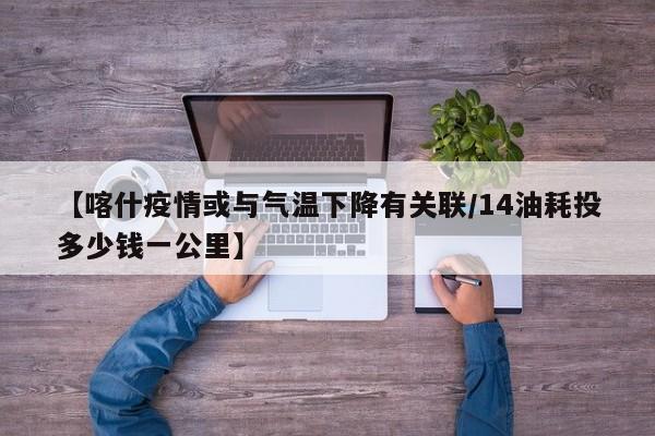 【喀什疫情或与气温下降有关联/14油耗投多少钱一公里】