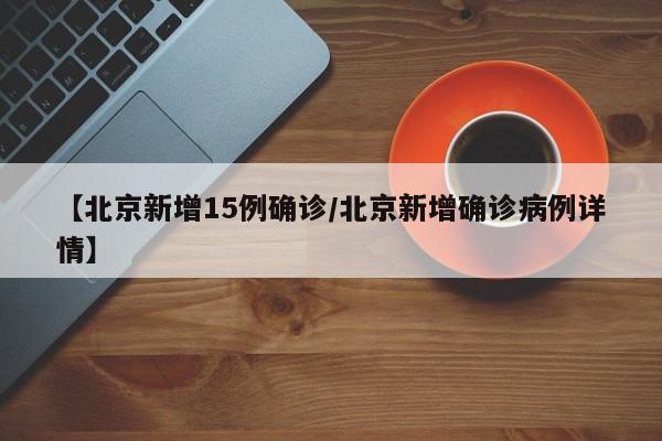 【北京新增15例确诊/北京新增确诊病例详情】