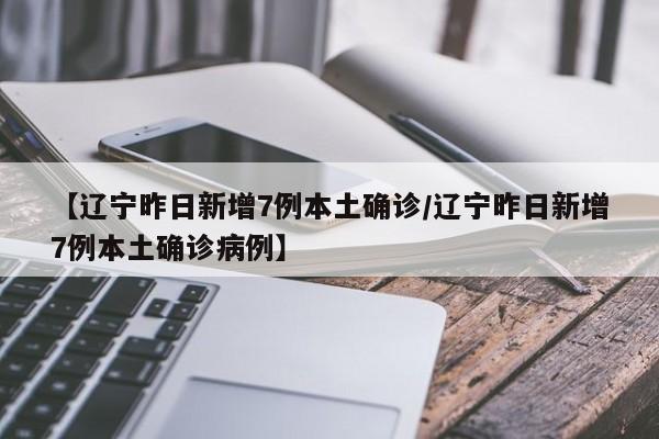 【辽宁昨日新增7例本土确诊/辽宁昨日新增7例本土确诊病例】