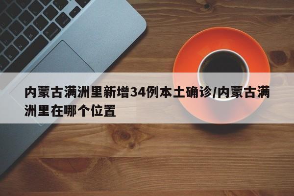 内蒙古满洲里新增34例本土确诊/内蒙古满洲里在哪个位置