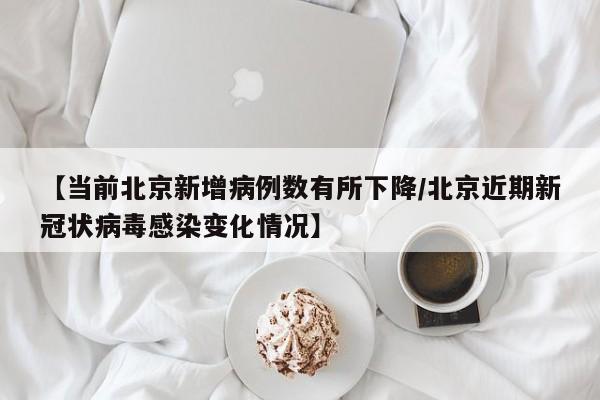 【当前北京新增病例数有所下降/北京近期新冠状病毒感染变化情况】