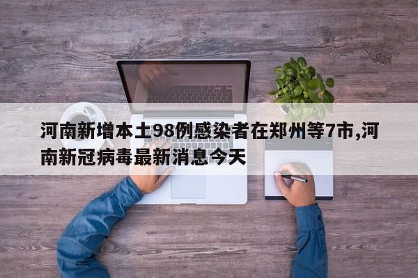 河南新增本土98例感染者在郑州等7市,河南新冠病毒最新消息今天