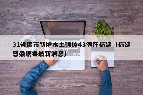31省区市新增本土确诊43例在福建（福建感染病毒最新消息）