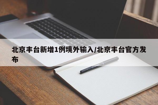 北京丰台新增1例境外输入/北京丰台官方发布