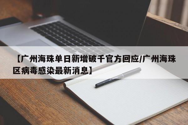 【广州海珠单日新增破千官方回应/广州海珠区病毒感染最新消息】