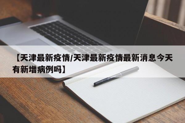 【天津最新疫情/天津最新疫情最新消息今天有新增病例吗】