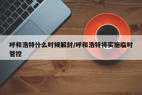 呼和浩特什么时候解封/呼和浩特将实施临时管控