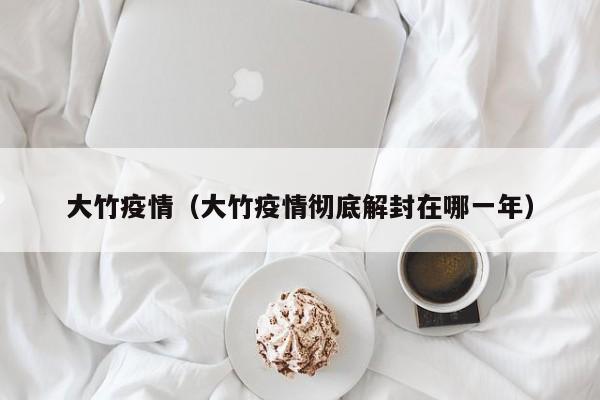 大竹疫情（大竹疫情彻底解封在哪一年）