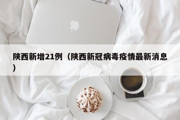 陕西新增21例（陕西新冠病毒疫情最新消息）