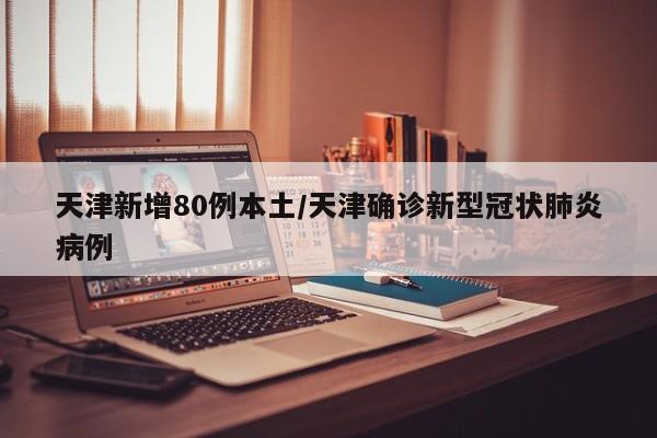 天津新增80例本土/天津确诊新型冠状肺炎病例