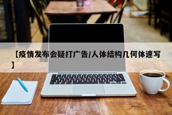 【疫情发布会疑打广告/人体结构几何体速写】