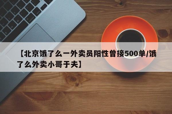 【北京饿了么一外卖员阳性曾接500单/饿了么外卖小哥于夫】