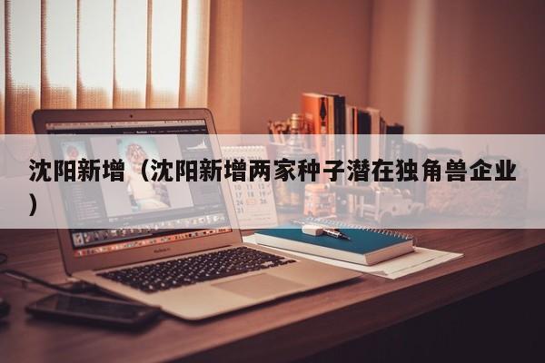 沈阳新增（沈阳新增两家种子潜在独角兽企业）