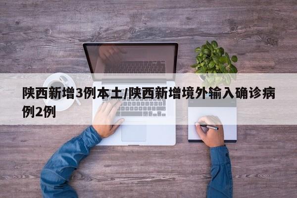 陕西新增3例本土/陕西新增境外输入确诊病例2例