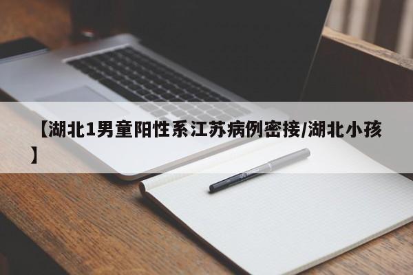 【湖北1男童阳性系江苏病例密接/湖北小孩】