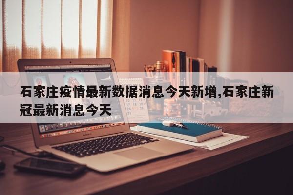 石家庄疫情最新数据消息今天新增,石家庄新冠最新消息今天