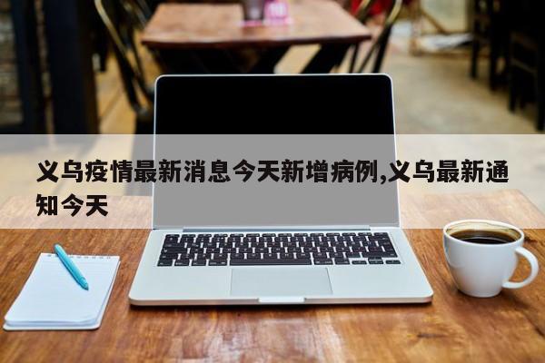义乌疫情最新消息今天新增病例,义乌最新通知今天