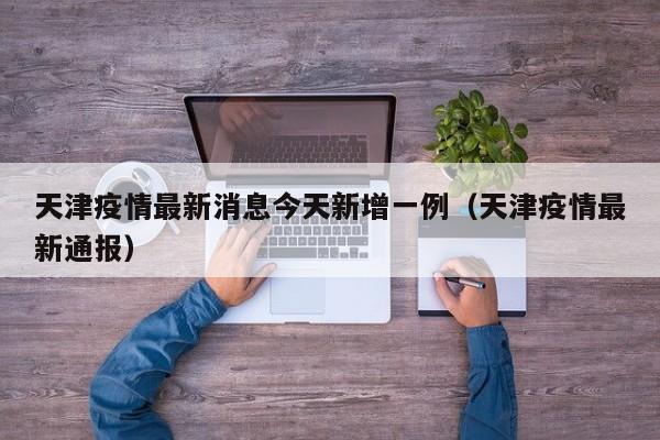 天津疫情最新消息今天新增一例（天津疫情最新通报）