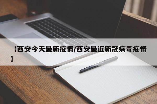 【西安今天最新疫情/西安最近新冠病毒疫情】