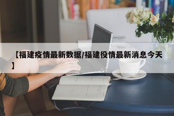 【福建疫情最新数据/福建役情最新消息今天】