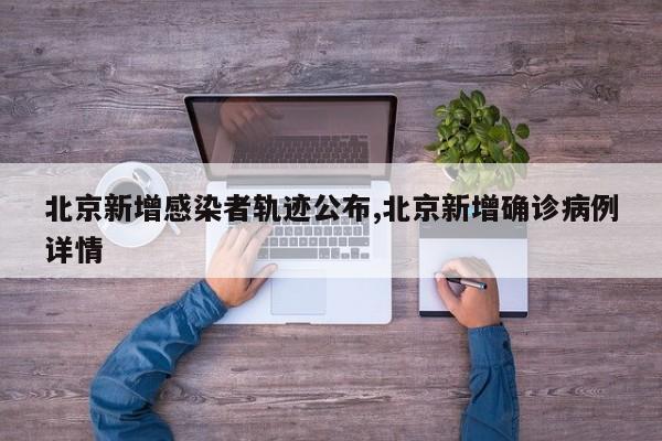 北京新增感染者轨迹公布,北京新增确诊病例详情