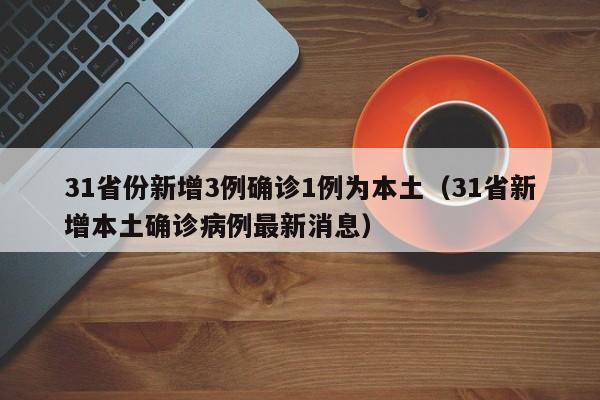 31省份新增3例确诊1例为本土（31省新增本土确诊病例最新消息）