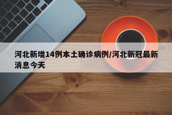 河北新增14例本土确诊病例/河北新冠最新消息今天