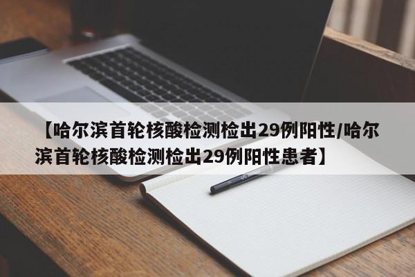 【哈尔滨首轮核酸检测检出29例阳性/哈尔滨首轮核酸检测检出29例阳性患者】
